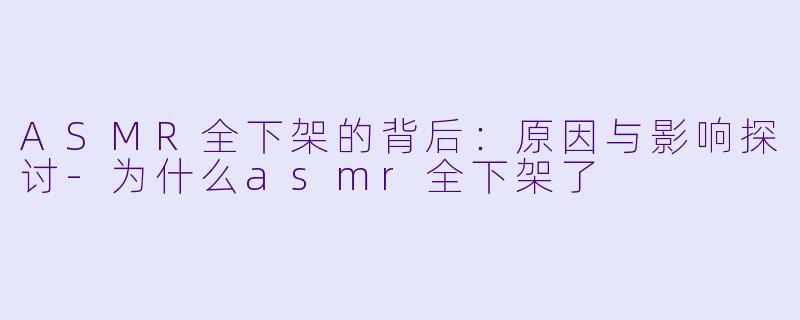 ASMR全下架的背后：原因与影响探讨-为什么asmr全下架了