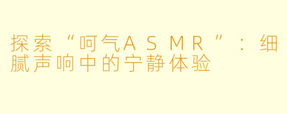 探索“呵气ASMR”：细腻声响中的宁静体验