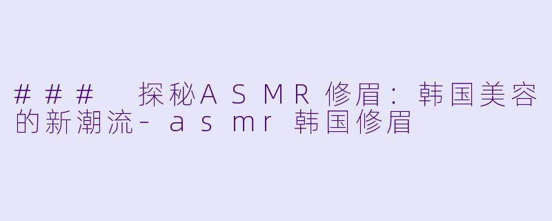 ### 探秘ASMR修眉:韩国美容的新潮流