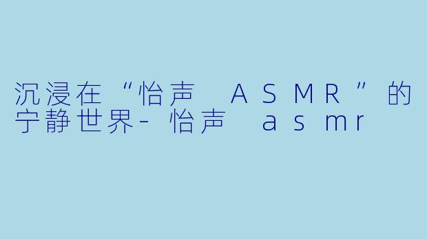 沉浸在“怡声 ASMR”的宁静世界
