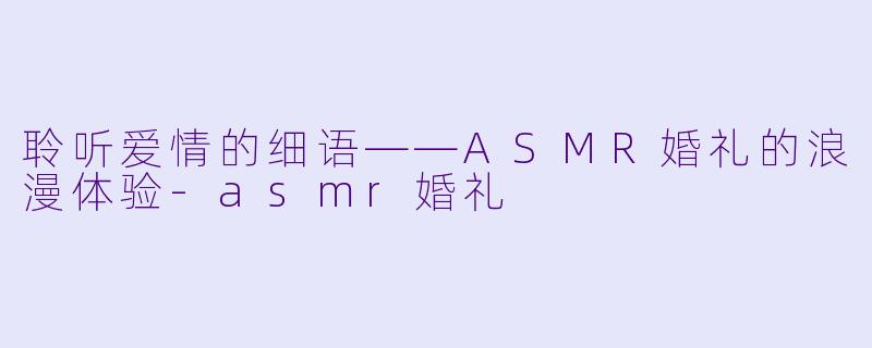聆听爱情的细语——ASMR婚礼的浪漫体验
