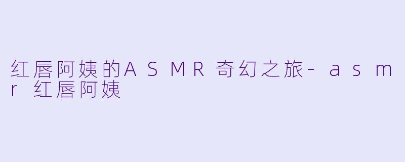 红唇阿姨的ASMR奇幻之旅