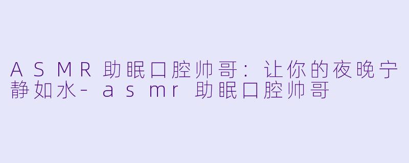 ASMR助眠口腔帅哥：让你的夜晚宁静如水-asmr助眠口腔帅哥