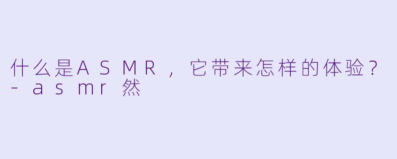 什么是ASMR，它带来怎样的体验？