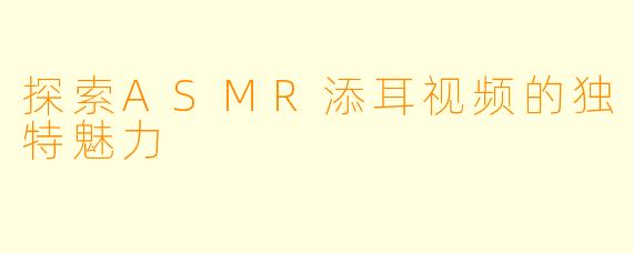 探索ASMR添耳视频的独特魅力