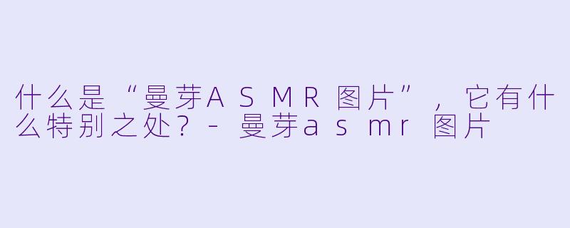 什么是“曼芽ASMR图片”,它有什么特别之处?