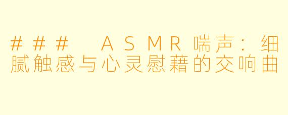 ### ASMR喘声:细腻触感与心灵慰藉的交响曲