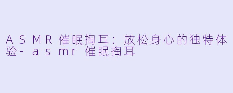 ASMR催眠掏耳:放松身心的独特体验