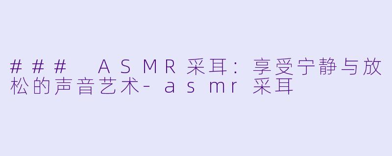 ### ASMR采耳：享受宁静与放松的声音艺术-asmr采耳