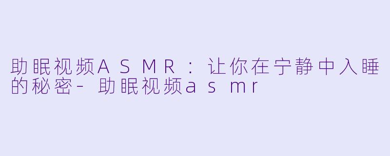 助眠视频ASMR：让你在宁静中入睡的秘密-助眠视频asmr