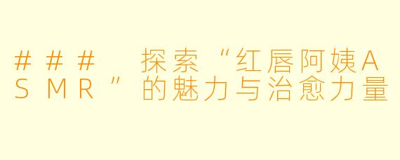 ### 探索“红唇阿姨ASMR”的魅力与治愈力量