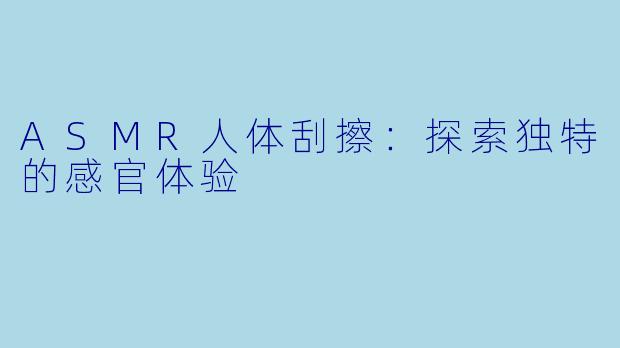 ASMR人体刮擦：探索独特的感官体验