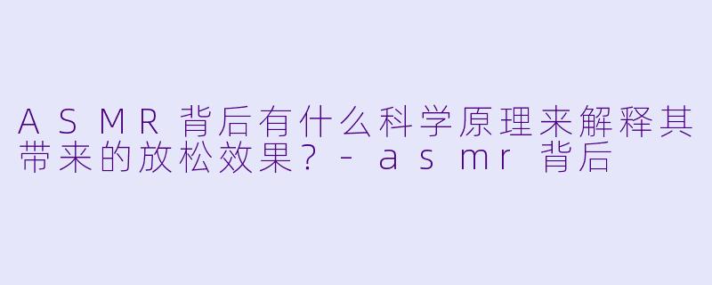 ASMR背后有什么科学原理来解释其带来的放松效果?