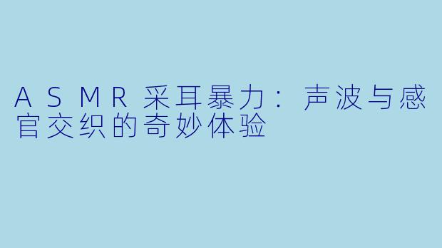 ASMR采耳暴力：声波与感官交织的奇妙体验
