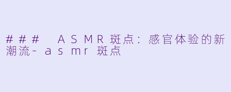 ### ASMR斑点：感官体验的新潮流-asmr斑点