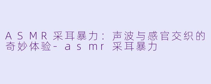 ASMR采耳暴力:声波与感官交织的奇妙体验
