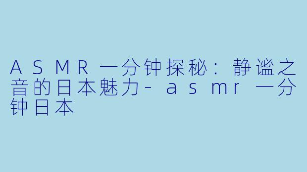 ASMR一分钟探秘：静谧之音的日本魅力-asmr一分钟日本