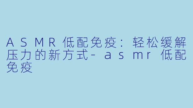 ASMR低配免疫:轻松缓解压力的新方式