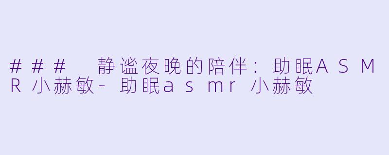 ### 静谧夜晚的陪伴:助眠ASMR小赫敏