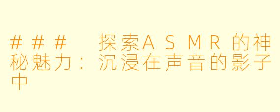 ### 探索ASMR的神秘魅力：沉浸在声音的影子中