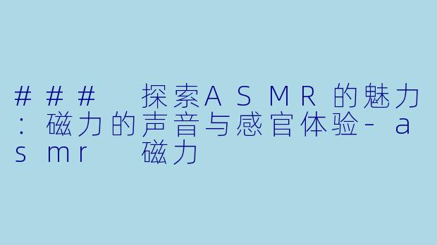 ### 探索ASMR的魅力：磁力的声音与感官体验-asmr 磁力