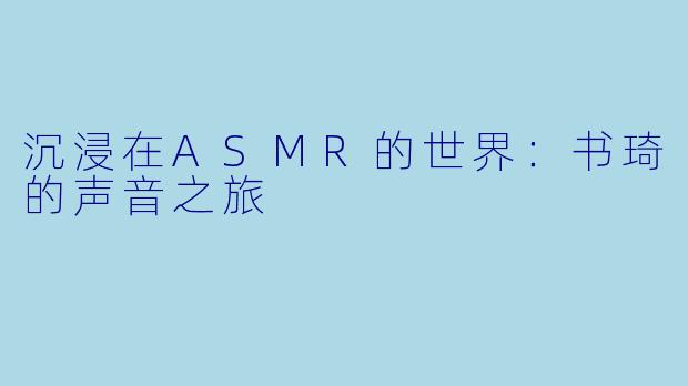 沉浸在ASMR的世界：书琦的声音之旅
