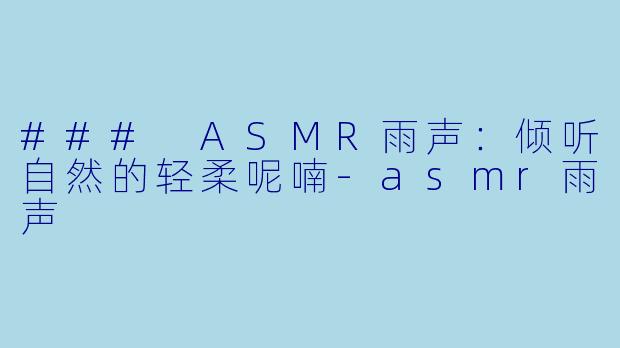### ASMR雨声：倾听自然的轻柔呢喃-asmr雨声