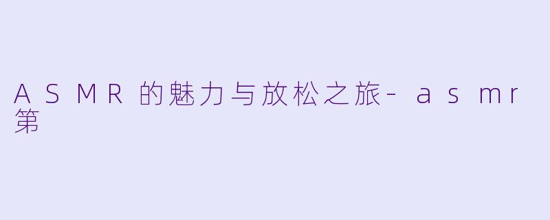 ASMR的魅力与放松之旅