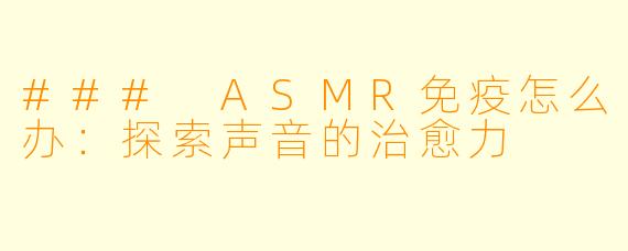 ### ASMR免疫怎么办：探索声音的治愈力