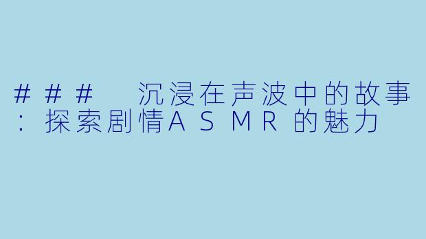 ### 沉浸在声波中的故事：探索剧情ASMR的魅力