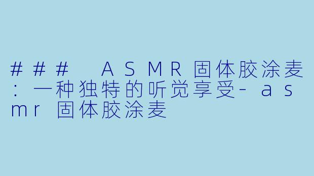 ### ASMR固体胶涂麦：一种独特的听觉享受-asmr固体胶涂麦