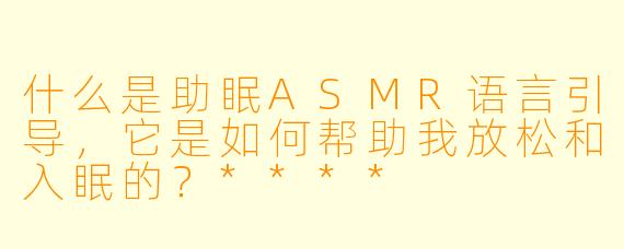 什么是助眠ASMR语言引导,它是如何帮助我放松和入眠的?****