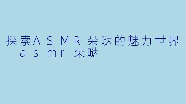 探索ASMR朵哒的魅力世界-asmr朵哒