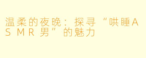 温柔的夜晚:探寻“哄睡ASMR男”的魅力