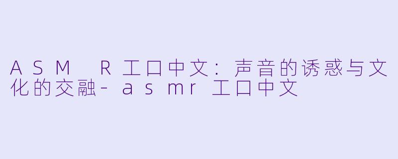 ASM R工口中文：声音的诱惑与文化的交融-asmr工口中文