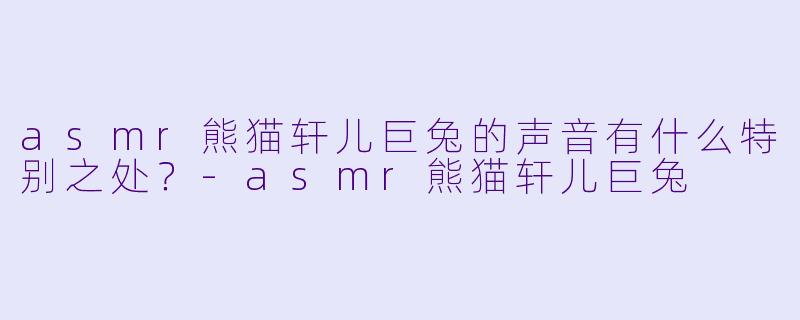 asmr熊猫轩儿巨兔的声音有什么特别之处？