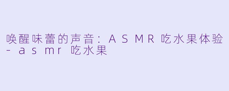 唤醒味蕾的声音：ASMR吃水果体验-asmr吃水果