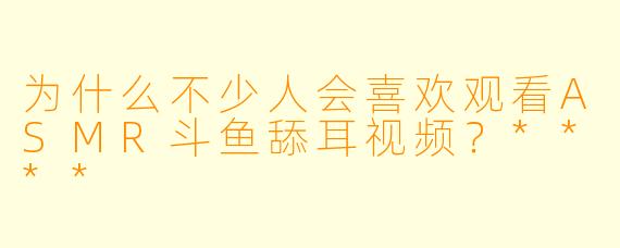 为什么不少人会喜欢观看ASMR斗鱼舔耳视频?****