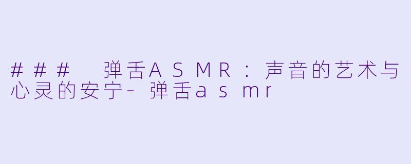 ### 弹舌ASMR：声音的艺术与心灵的安宁-弹舌asmr