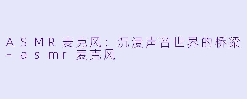 ASMR麦克风：沉浸声音世界的桥梁-asmr麦克风