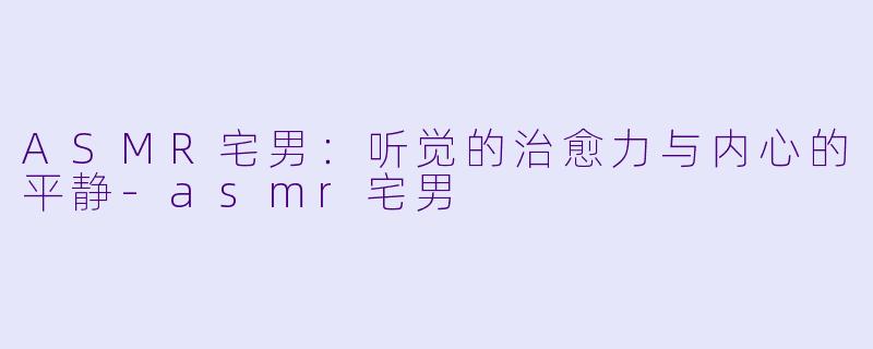 ASMR宅男：听觉的治愈力与内心的平静-asmr宅男