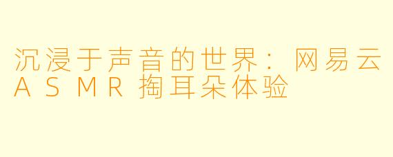 沉浸于声音的世界:网易云ASMR掏耳朵体验