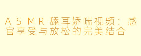 ASMR舔耳娇喘视频：感官享受与放松的完美结合