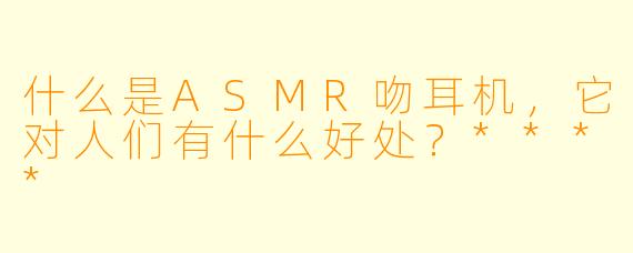 什么是ASMR吻耳机,它对人们有什么好处?****