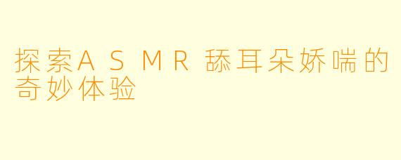 探索ASMR舔耳朵娇喘的奇妙体验