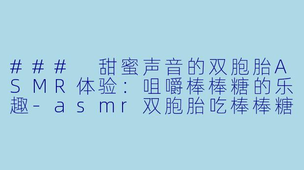 ### 甜蜜声音的双胞胎ASMR体验：咀嚼棒棒糖的乐趣-asmr双胞胎吃棒棒糖