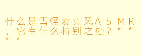 什么是雪怪麦克风ASMR,它有什么特别之处?****
