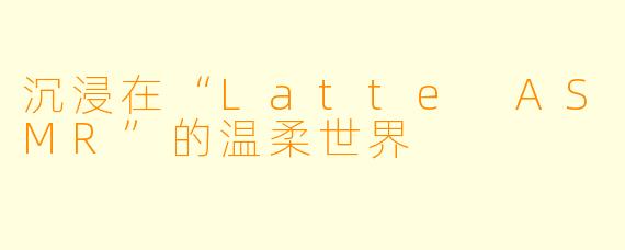 沉浸在“Latte ASMR”的温柔世界