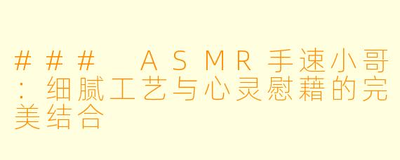### ASMR手速小哥：细腻工艺与心灵慰藉的完美结合