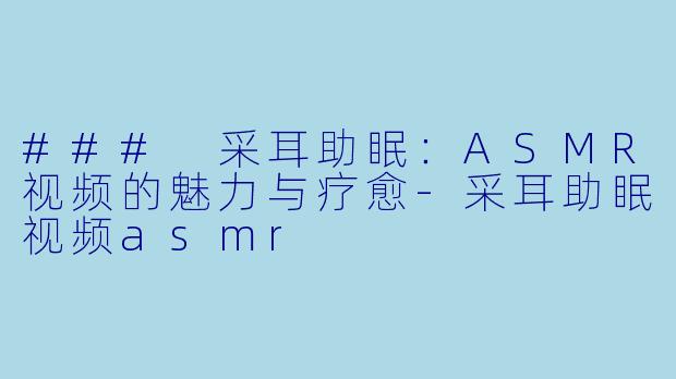 ### 采耳助眠：ASMR视频的魅力与疗愈-采耳助眠视频asmr